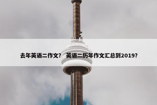 去年英语二作文？ 英语二历年作文汇总到2019？