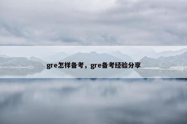 gre怎样备考，gre备考经验分享