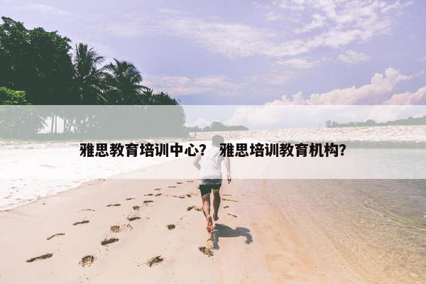 雅思教育培训中心？ 雅思培训教育机构？