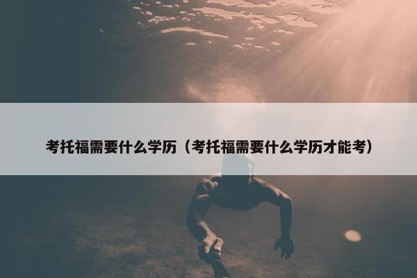 考托福需要什么学历（考托福需要什么学历才能考）