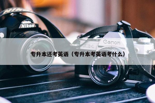 专升本还考英语（专升本考英语考什么）
