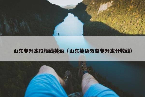 山东专升本投档线英语（山东英语教育专升本分数线）