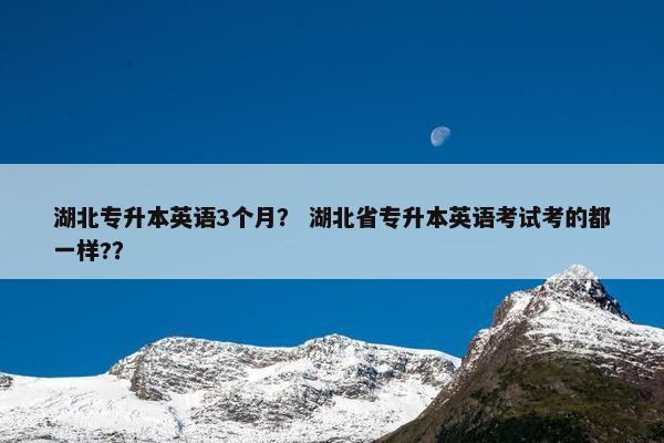 湖北专升本英语3个月？ 湖北省专升本英语考试考的都一样?？