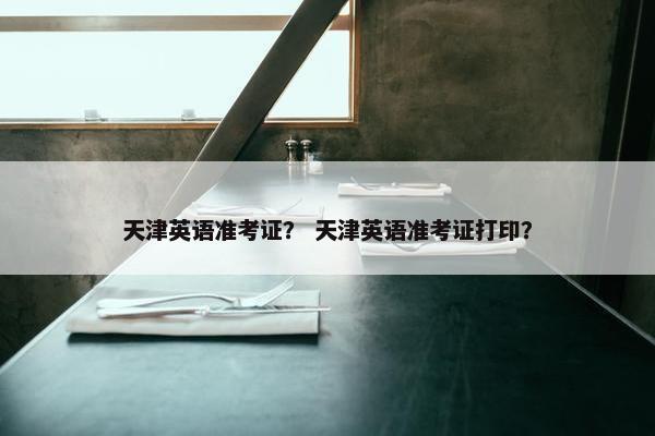 天津英语准考证？ 天津英语准考证打印？