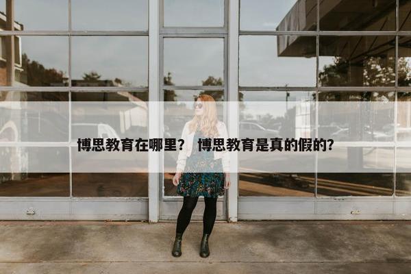 博思教育在哪里？ 博思教育是真的假的？