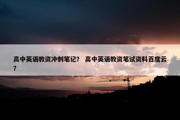 高中英语教资冲刺笔记？ 高中英语教资笔试资料百度云？