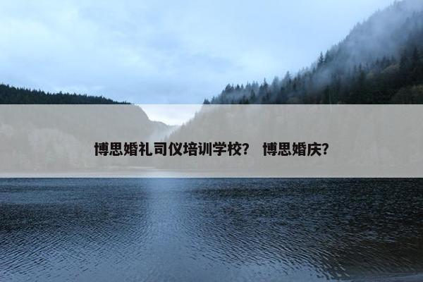 博思婚礼司仪培训学校？ 博思婚庆？