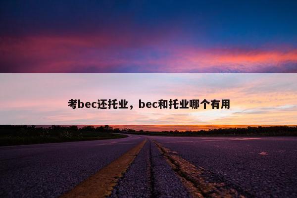 考bec还托业，bec和托业哪个有用