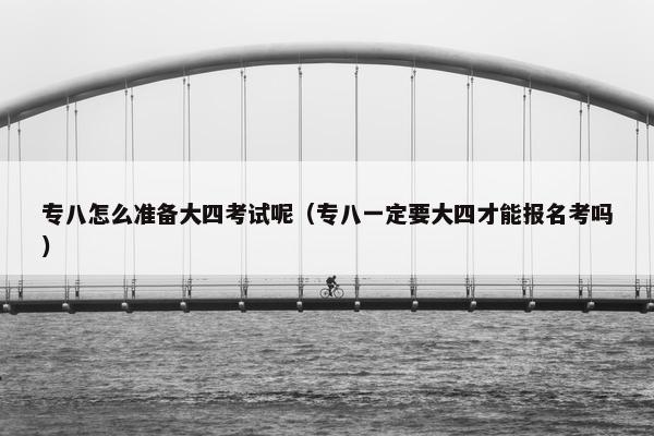 专八怎么准备大四考试呢（专八一定要大四才能报名考吗）