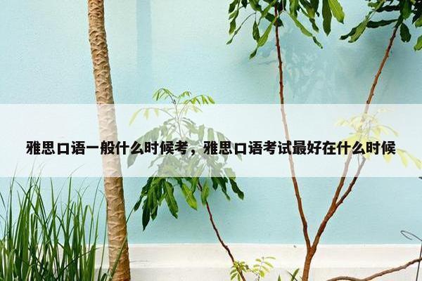 雅思口语一般什么时候考，雅思口语考试最好在什么时候