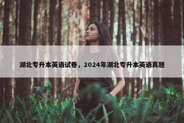 湖北专升本英语试卷，2024年湖北专升本英语真题