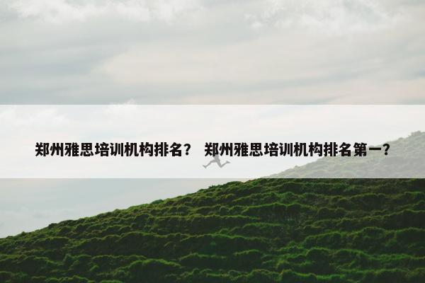郑州雅思培训机构排名？ 郑州雅思培训机构排名第一？