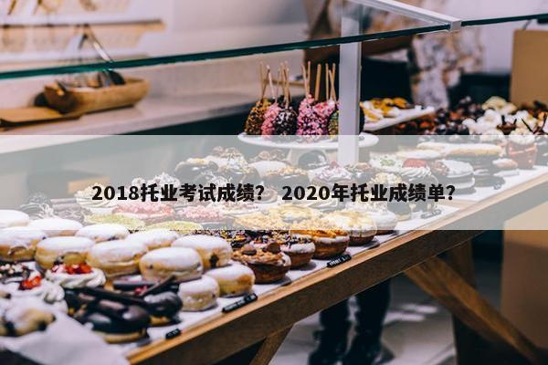 2018托业考试成绩？ 2020年托业成绩单？