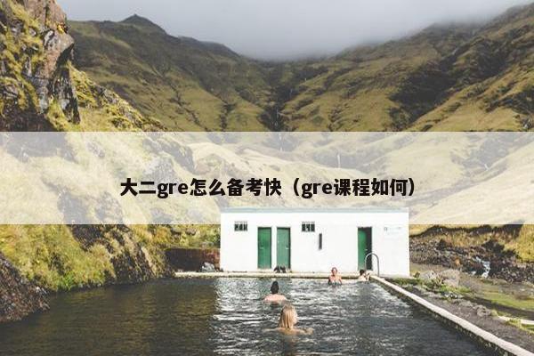 大二gre怎么备考快（gre课程如何）