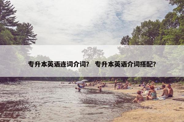 专升本英语连词介词？ 专升本英语介词搭配？
