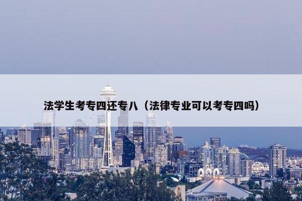 法学生考专四还专八（法律专业可以考专四吗）