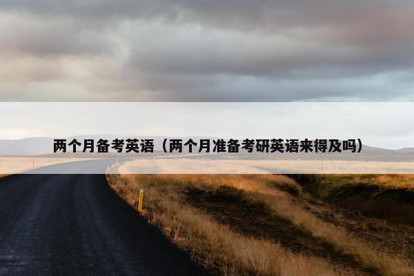 两个月备考英语（两个月准备考研英语来得及吗）