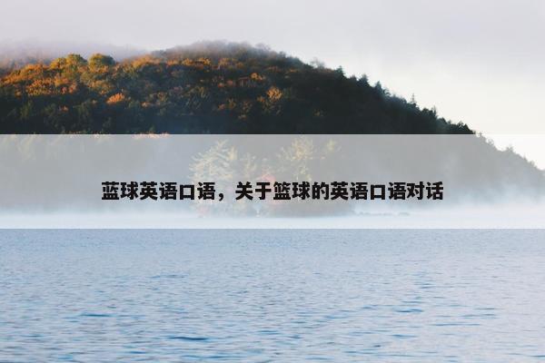 蓝球英语口语，关于篮球的英语口语对话