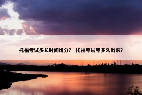 托福考试多长时间出分？ 托福考试考多久出来？