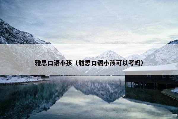 雅思口语小孩（雅思口语小孩可以考吗）