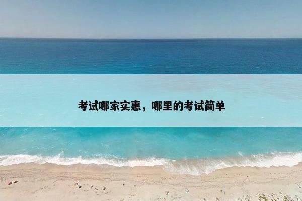 考试哪家实惠，哪里的考试简单