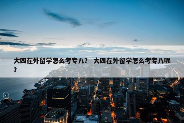 大四在外留学怎么考专八？ 大四在外留学怎么考专八呢？