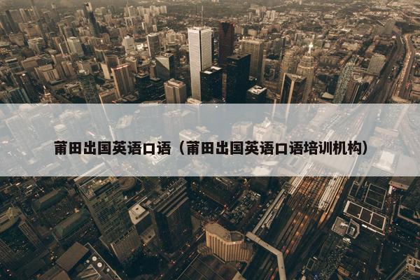 莆田出国英语口语（莆田出国英语口语培训机构）