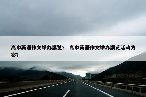 高中英语作文举办展览？ 高中英语作文举办展览活动方案？