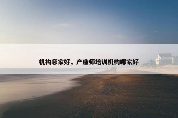 机构哪家好，产康师培训机构哪家好