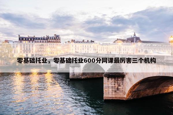 零基础托业，零基础托业600分网课最厉害三个机构