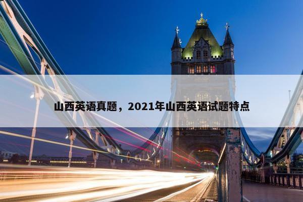 山西英语真题，2021年山西英语试题特点