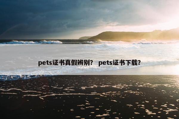 pets证书真假辨别？ pets证书下载？