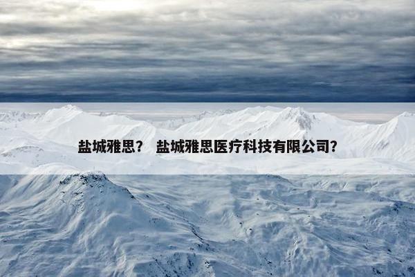 盐城雅思？ 盐城雅思医疗科技有限公司？
