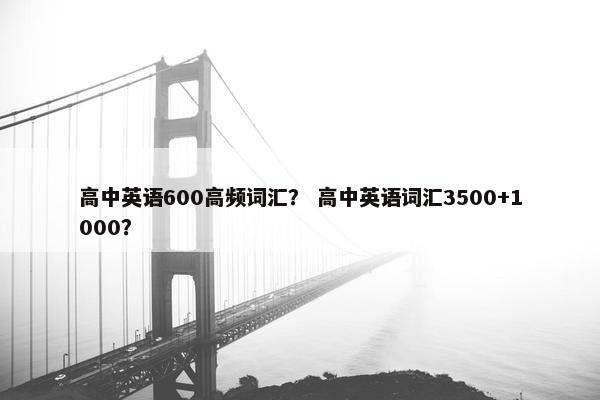 高中英语600高频词汇？ 高中英语词汇3500+1000？