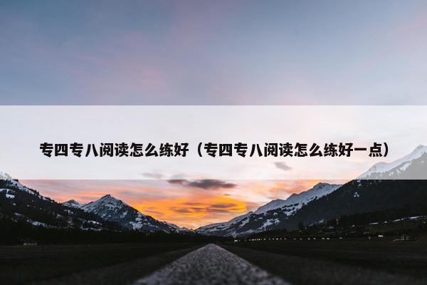 专四专八阅读怎么练好（专四专八阅读怎么练好一点）