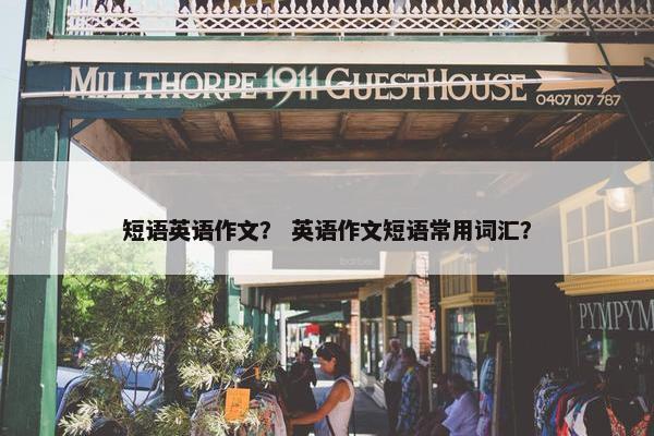 短语英语作文？ 英语作文短语常用词汇？