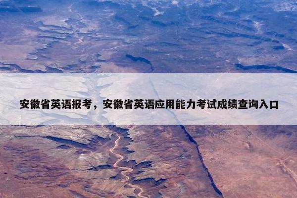 安徽省英语报考，安徽省英语应用能力考试成绩查询入口