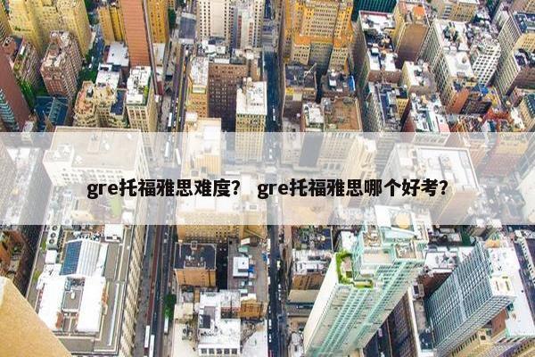 gre托福雅思难度？ gre托福雅思哪个好考？