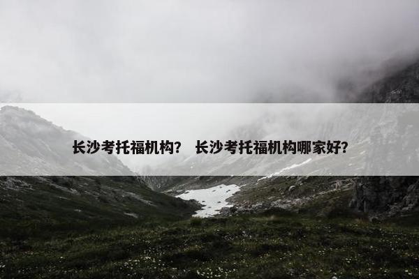 长沙考托福机构？ 长沙考托福机构哪家好？
