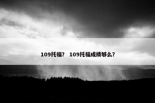 109托福？ 109托福成绩够么？