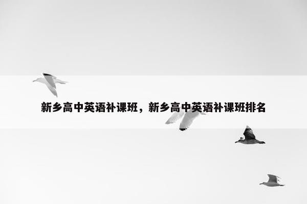新乡高中英语补课班，新乡高中英语补课班排名