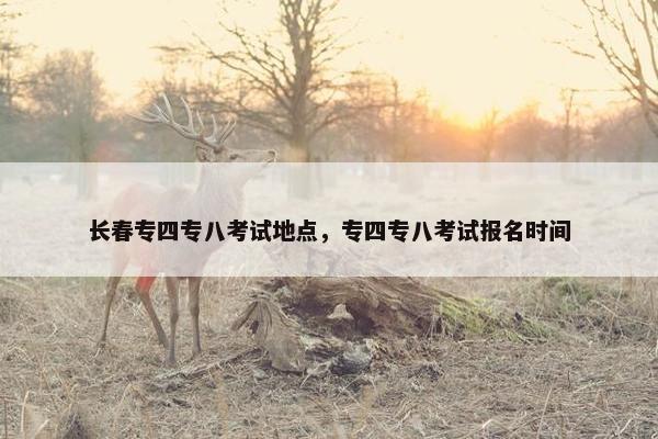 长春专四专八考试地点，专四专八考试报名时间