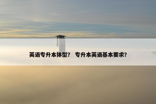 英语专升本体型？ 专升本英语基本要求？