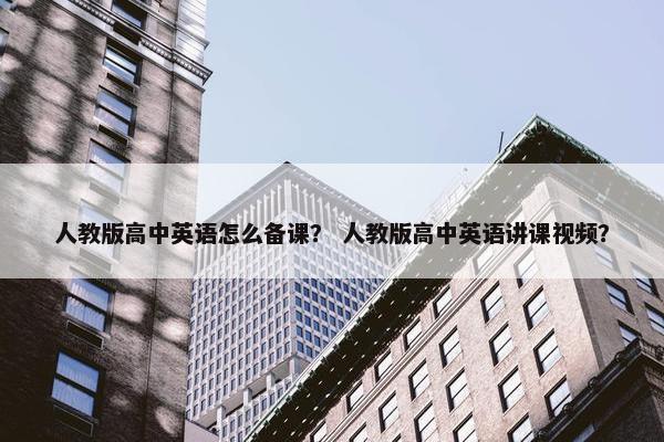 人教版高中英语怎么备课？ 人教版高中英语讲课视频？