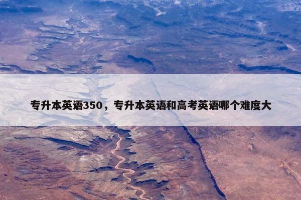 专升本英语350，专升本英语和高考英语哪个难度大