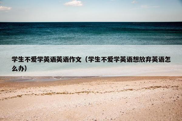 学生不爱学英语英语作文（学生不爱学英语想放弃英语怎么办）