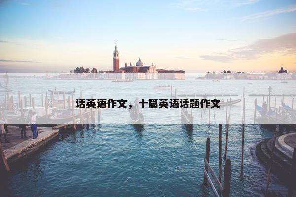 话英语作文，十篇英语话题作文