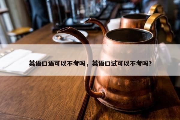 英语口语可以不考吗，英语口试可以不考吗?