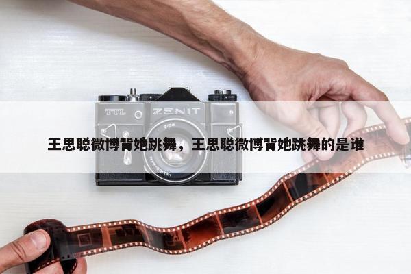 王思聪微博背她跳舞，王思聪微博背她跳舞的是谁