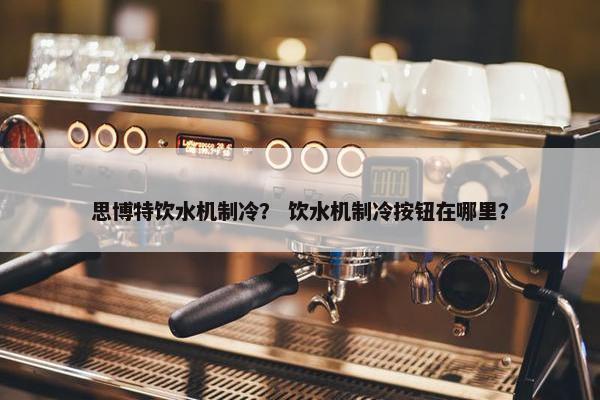 思博特饮水机制冷？ 饮水机制冷按钮在哪里？